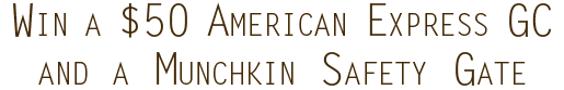 Win a $50 Amex GC and a Munchkin Safety Gate Win a $50 Amex GC and a Munchkin Safety Gate